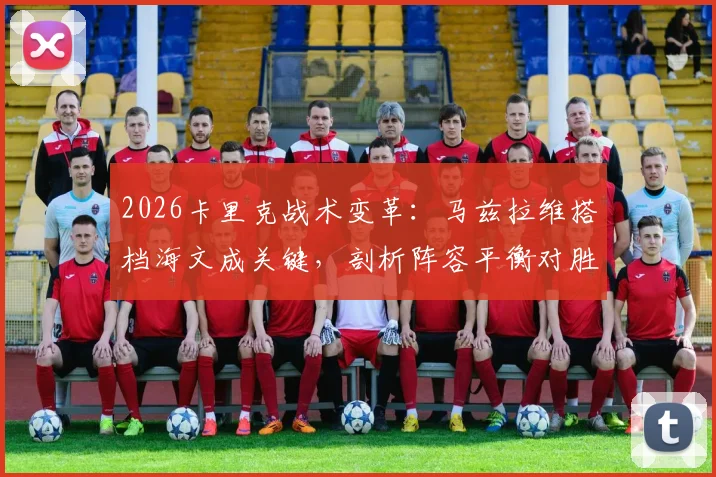 2026卡里克战术变革：马兹拉维搭档海文成关键，剖析阵容平衡对胜率的核心影响