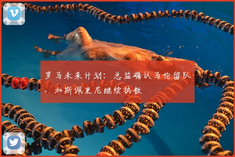 罗马未来计划：总监确认马伦留队，加斯佩里尼继续执教