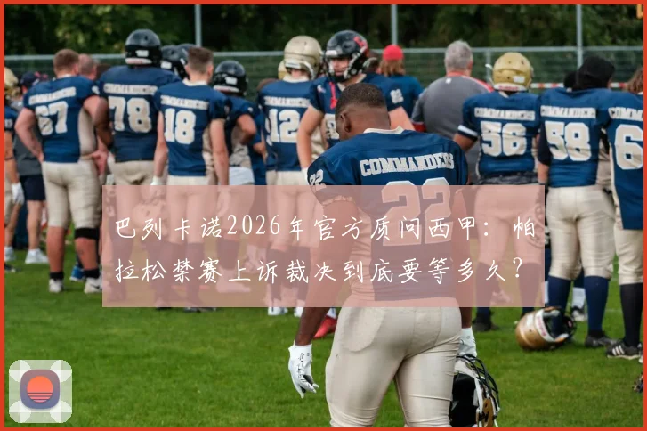 巴列卡诺2026年官方质问西甲：帕拉松禁赛上诉裁决到底要等多久？关键争议点解析