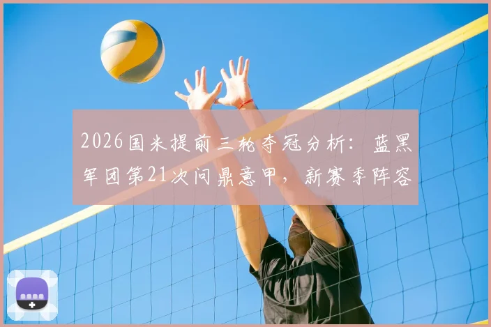 2026国米提前三轮夺冠分析:蓝黑军团第21次问鼎意甲,新赛季阵容与未来展望全解析