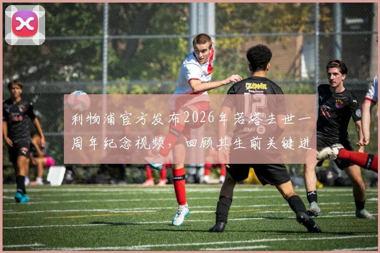 利物浦官方发布2026年若塔去世一周年纪念视频，回顾其生前关键进球与安菲尔德球迷悼念活动最新信息
