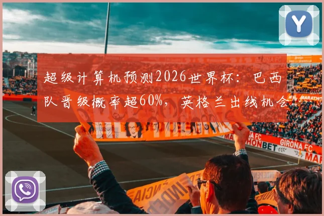 超级计算机预测2026世界杯：巴西队晋级概率超60%，英格兰出线机会五成以上，解析关键对决胜负手