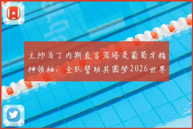 主帅马丁内斯直言若塔是葡萄牙精神领袖，全队誓助其圆梦2026世界杯，阵容前景分析