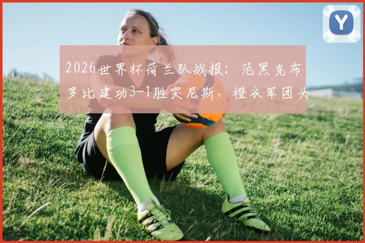 2026世界杯荷兰队战报：范黑克布罗比建功3-1胜突尼斯，橙衣军团头名晋级下一轮
