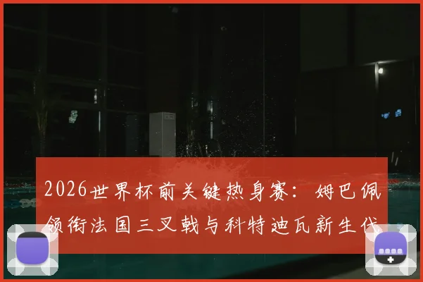 2026世界杯前关键热身赛:姆巴佩领衔法国三叉戟与科特迪瓦新生代球星即将上演巅峰对决!