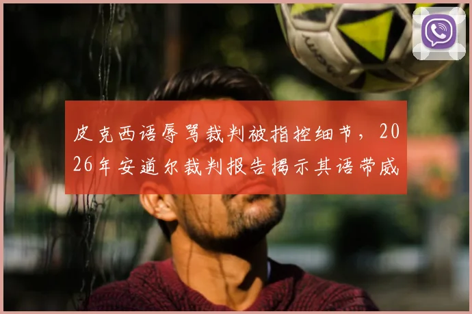 皮克西语辱骂裁判被指控细节，2026年安道尔裁判报告揭示其语带威胁始末