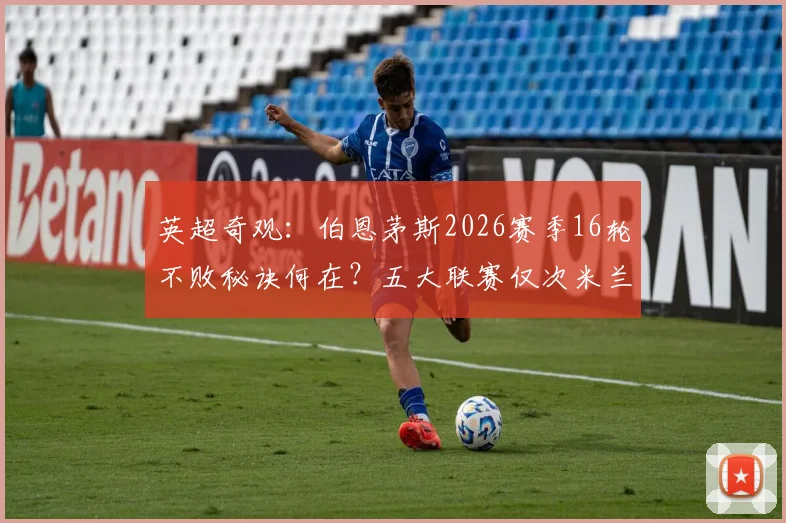 英超奇观：伯恩茅斯2026赛季16轮不败秘诀何在？五大联赛仅次米兰拜仁，深度剖析樱桃军团崛起之路