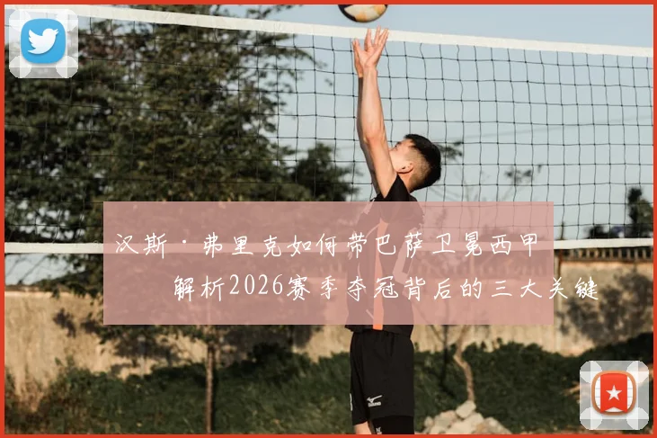 汉斯·弗里克如何带巴萨卫冕西甲？解析2026赛季夺冠背后的三大关键，弗里克为何能力压安帅当选最佳主帅