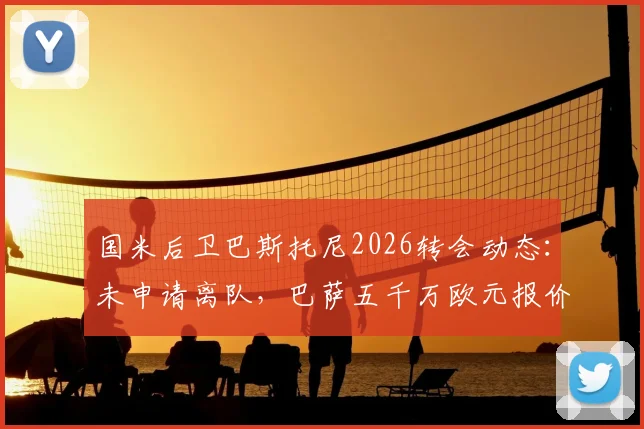 国米后卫巴斯托尼2026转会动态：未申请离队，巴萨五千万欧元报价遭蓝黑军团拒绝，最新传闻解析