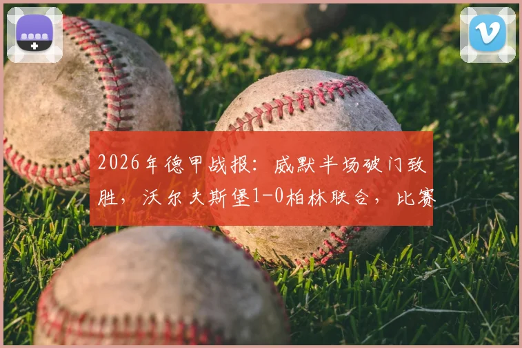 2026年德甲战报：威默半场破门致胜，沃尔夫斯堡1-0柏林联合，比赛看点与最新积分解析