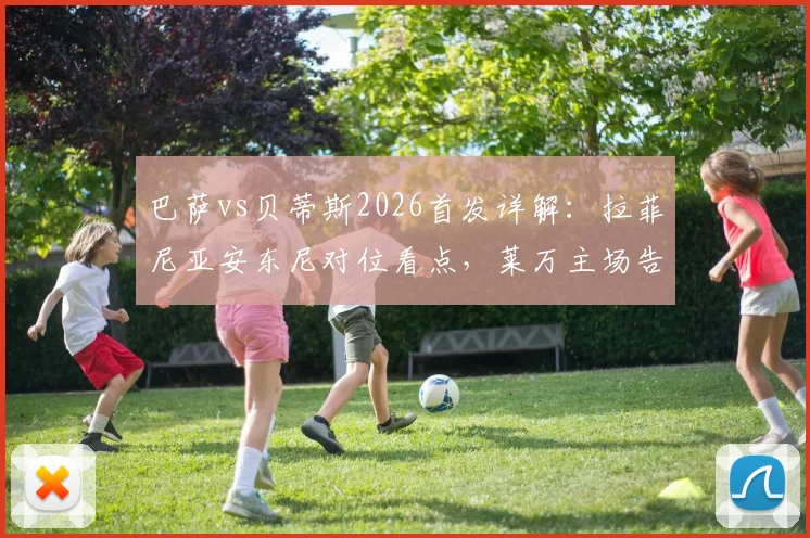 巴萨vs贝蒂斯2026首发详解:拉菲尼亚安东尼对位看点,莱万主场告别战战术解析