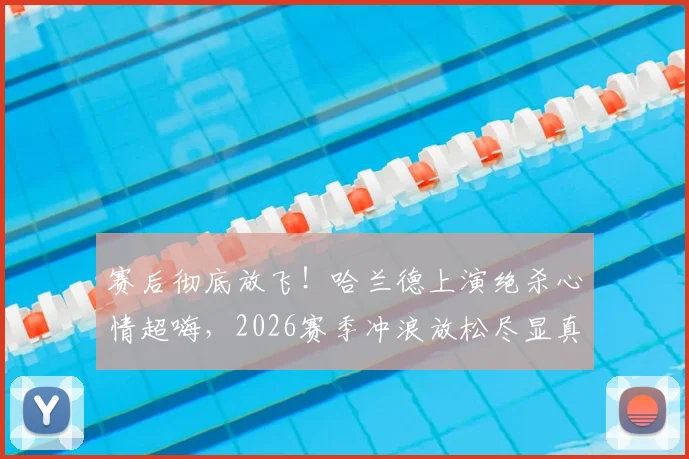 赛后彻底放飞!哈兰德上演绝杀心情超嗨,2026赛季冲浪放松尽显真实一面