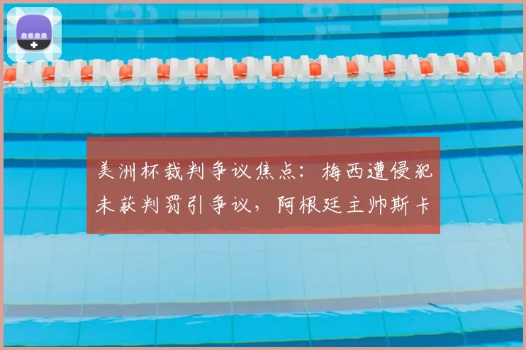 美洲杯裁判争议焦点：梅西遭侵犯未获判罚引争议，阿根廷主帅斯卡洛尼赛后怒斥第四官员过程回顾