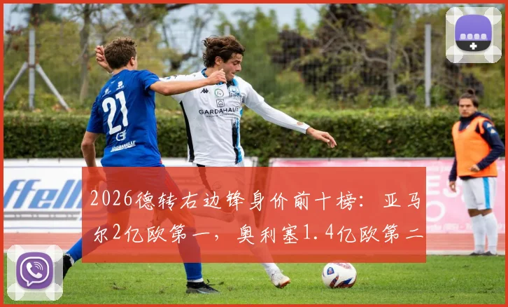 2026德转右边锋身价前十榜：亚马尔2亿欧第一，奥利塞1.4亿欧第二，详解身价飙升原因与未来走势