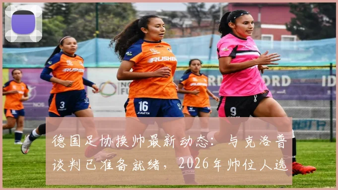 德国足协换帅最新动态：与克洛普谈判已准备就绪，2026年帅位人选或迅速敲定