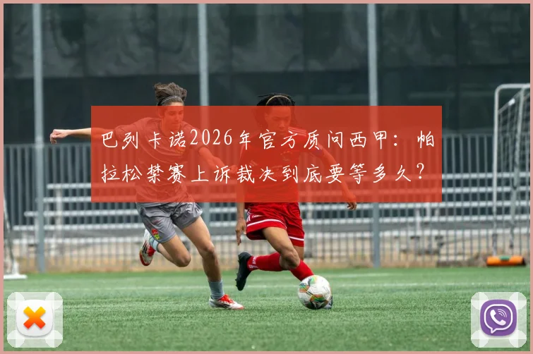 巴列卡诺2026年官方质问西甲：帕拉松禁赛上诉裁决到底要等多久？关键争议点解析