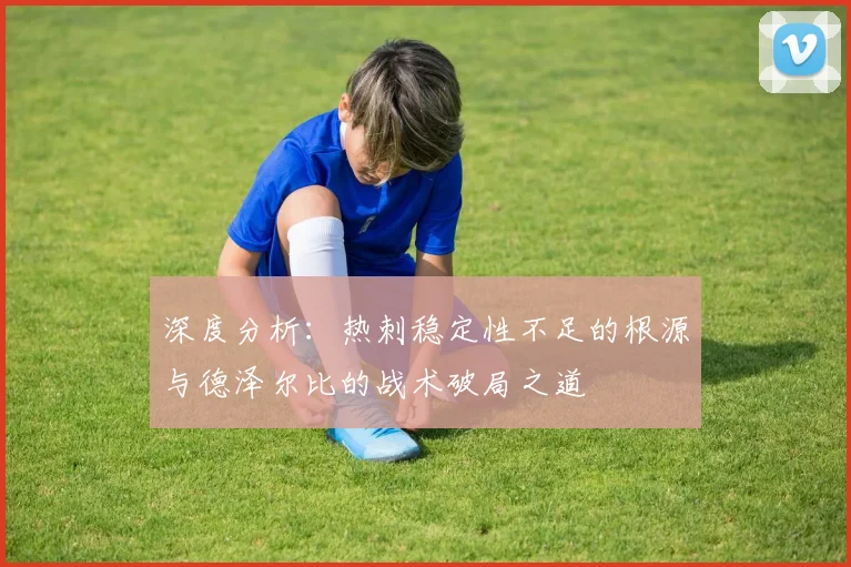 深度分析:热刺稳定性不足的根源与德泽尔比的战术破局之道
