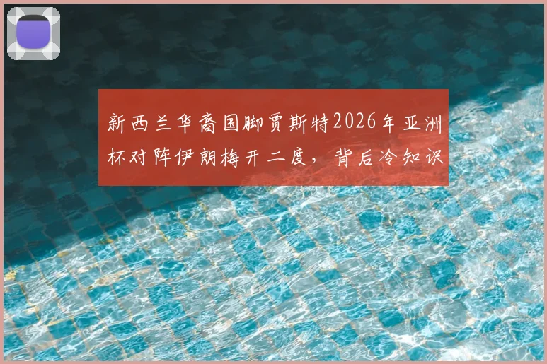 新西兰华裔国脚贾斯特2026年亚洲杯对阵伊朗梅开二度，背后冷知识揭秘