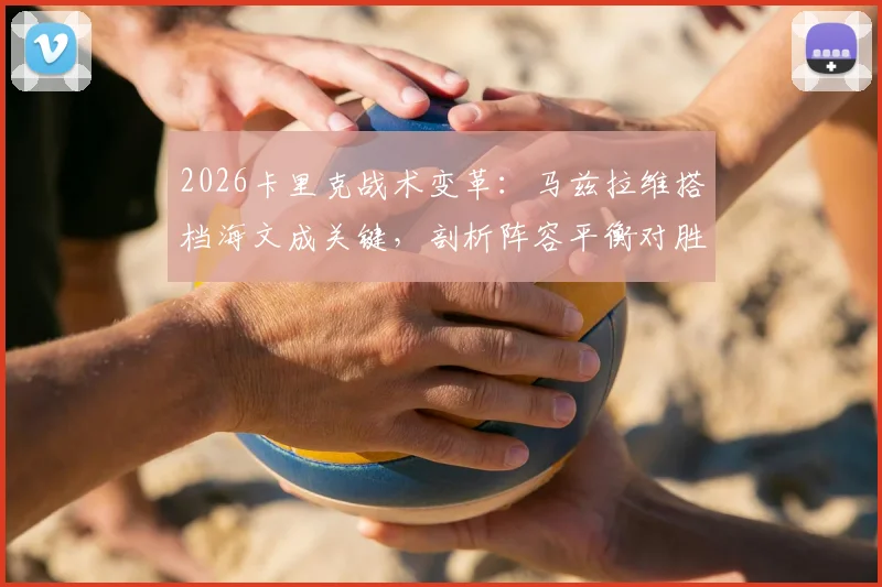 2026卡里克战术变革：马兹拉维搭档海文成关键，剖析阵容平衡对胜率的核心影响