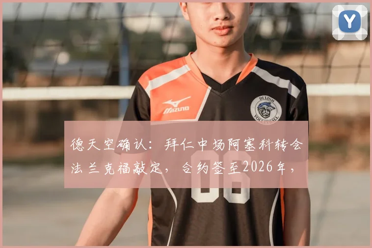 德天空确认：拜仁中场阿塞科转会法兰克福敲定，合约签至2026年，解析转会费与球员前景