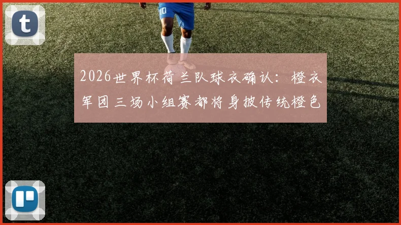 2026世界杯荷兰队球衣确认：橙衣军团三场小组赛都将身披传统橙色战袍出战