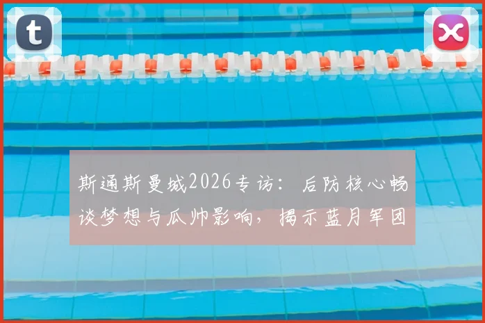 斯通斯曼城2026专访：后防核心畅谈梦想与瓜帅影响，揭示蓝月军团没有不可能的文化根源