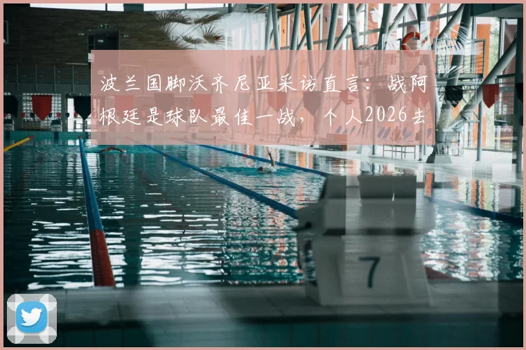 波兰国脚沃齐尼亚采访直言：战阿根廷是球队最佳一战，个人2026去留暂无定论