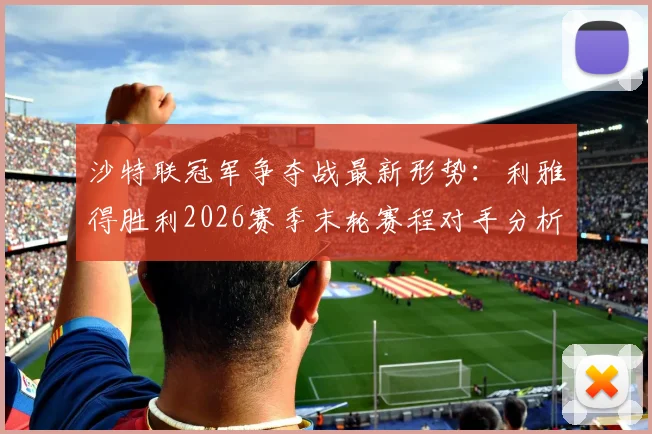 沙特联冠军争夺战最新形势:利雅得胜利2026赛季末轮赛程对手分析,取胜即夺冠,C罗冲击沙特首冠全解读