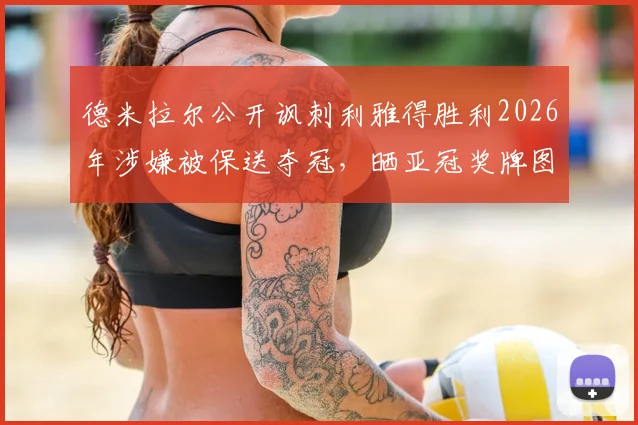 德米拉尔公开讽刺利雅得胜利2026年涉嫌被保送夺冠，晒亚冠奖牌图嘲讽事件全过程解析