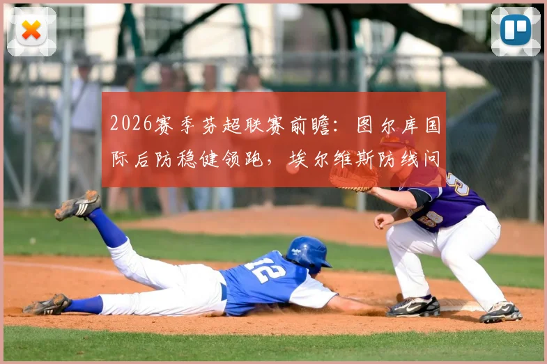 2026赛季芬超联赛前瞻：图尔库国际后防稳健领跑，埃尔维斯防线问题或成隐患