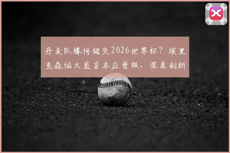 丹麦队缘何错失2026世界杯？埃里克森恼火直言本应晋级，深度剖析球队出局原因与未来前景