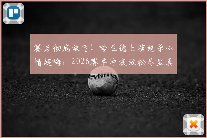 赛后彻底放飞！哈兰德上演绝杀心情超嗨，2026赛季冲浪放松尽显真实一面
