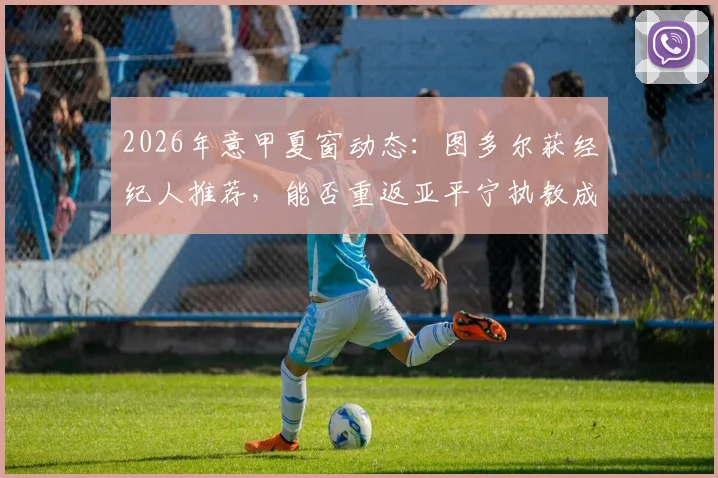 2026年意甲夏窗动态：图多尔获经纪人推荐，能否重返亚平宁执教成焦点