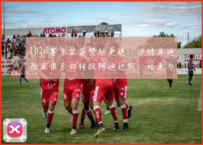 2026赛季装备赞助更迭:沙特库迪西亚俱乐部转投阿迪达斯,结束与耐克合作详情与后续影响解读