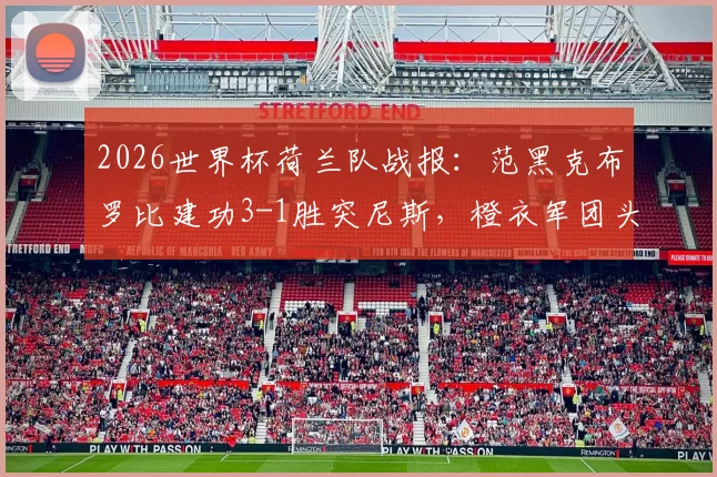 2026世界杯荷兰队战报：范黑克布罗比建功3-1胜突尼斯，橙衣军团头名晋级下一轮
