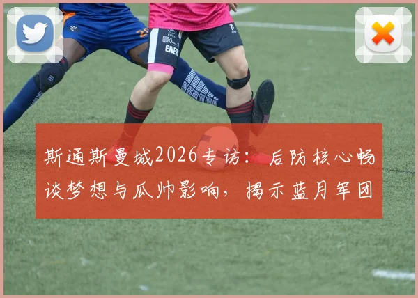 斯通斯曼城2026专访:后防核心畅谈梦想与瓜帅影响,揭示蓝月军团没有不可能的文化根源