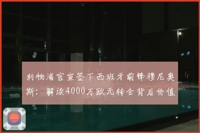 利物浦官宣签下西班牙前锋穆尼奥斯：解读4000万欧元转会背后价值，2026赛季战术影响前瞻