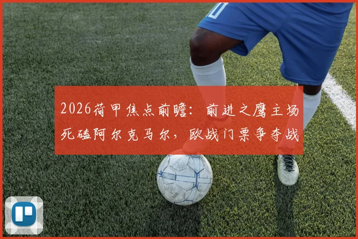2026荷甲焦点前瞻：前进之鹰主场死磕阿尔克马尔，欧战门票争夺战一触即发