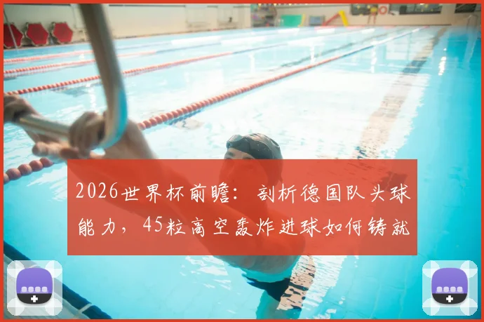 2026世界杯前瞻:剖析德国队头球能力,45粒高空轰炸进球如何铸就断崖式领先