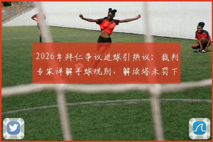 2026年拜仁争议进球引热议:裁判专家详解手球规则,解读塔未罚下与英超主裁执法风格关联