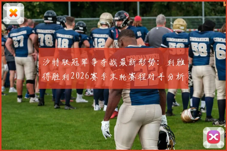 沙特联冠军争夺战最新形势：利雅得胜利2026赛季末轮赛程对手分析，取胜即夺冠，C罗冲击沙特首冠全解读