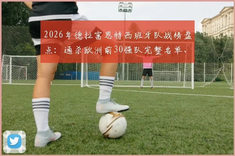 2026年德拉富恩特西班牙队战绩盘点:通杀欧洲前30强队完整名单、关键战役及战术分析指南