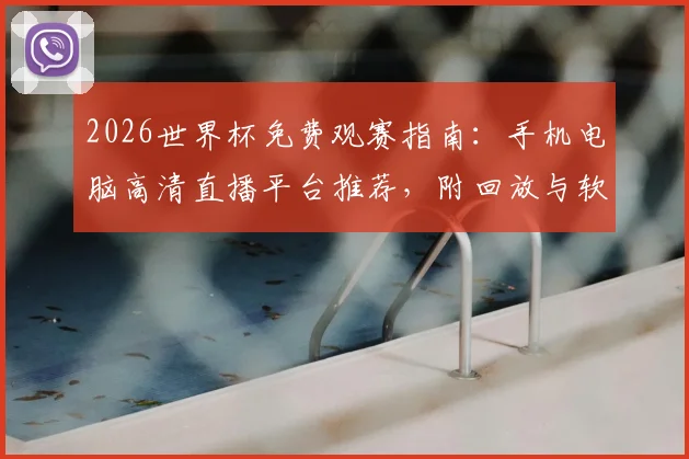 2026世界杯免费观赛指南:手机电脑高清直播平台推荐,附回放与软件使用攻略