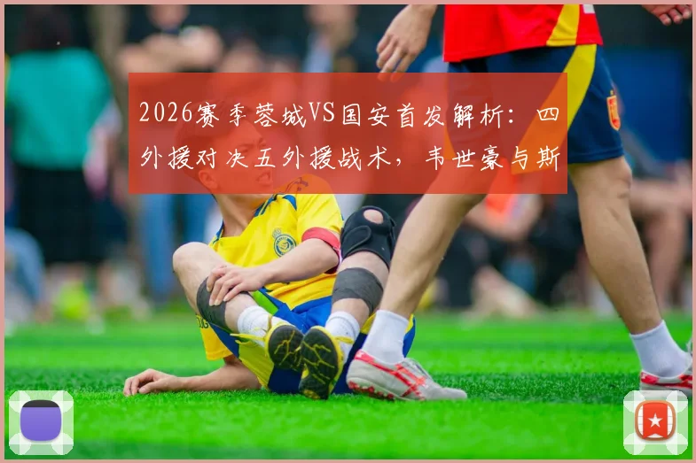 2026赛季蓉城VS国安首发解析：四外援对决五外援战术，韦世豪与斯帕伊奇关键位置点评