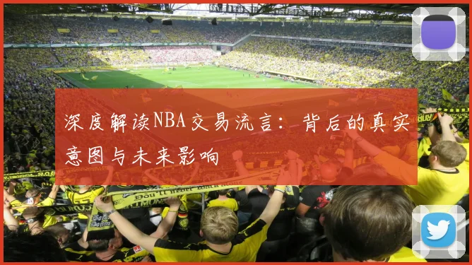 深度解读NBA交易流言:背后的真实意图与未来影响