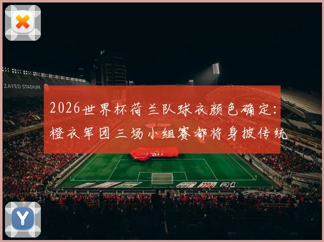 2026世界杯荷兰队球衣颜色确定：橙衣军团三场小组赛都将身披传统橙色战袍，附赛程看点前瞻