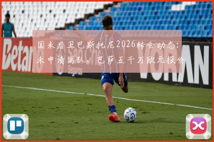 国米后卫巴斯托尼2026转会动态：未申请离队，巴萨五千万欧元报价遭蓝黑军团拒绝，最新传闻解析