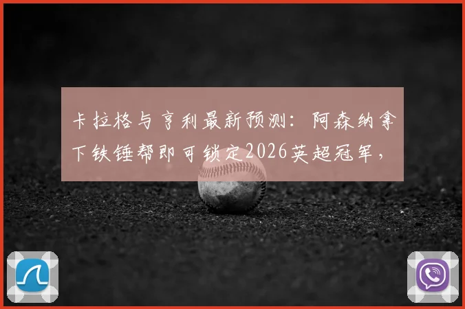 卡拉格与亨利最新预测：阿森纳拿下铁锤帮即可锁定2026英超冠军，曼城陷入被动局面