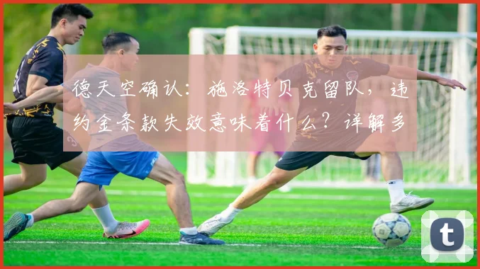 德天空确认:施洛特贝克留队,违约金条款失效意味着什么?详解多特后防核心2026前的未来与影响