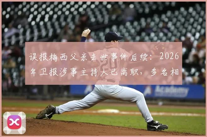 误报梅西父亲去世事件后续：2026年卫报涉事主持人已离职，多名相关员工遭解雇